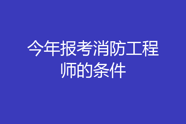 今年报考消防工程师的条件