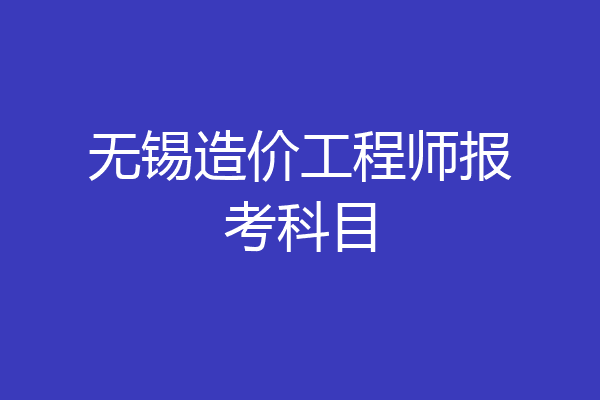 无锡造价工程师报考科目