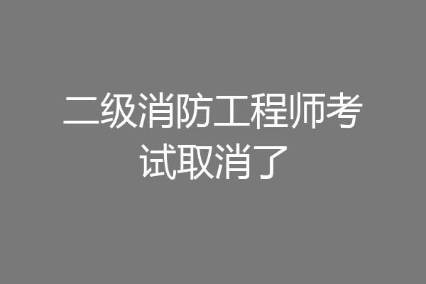 二级消防工程师考试取消了