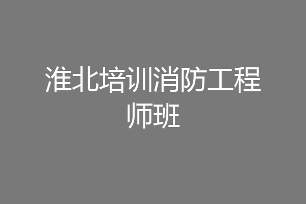 淮北培训消防工程师班