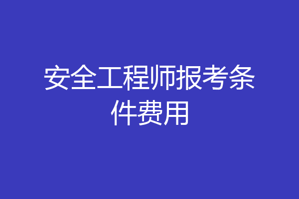 安全工程师报考条件费用