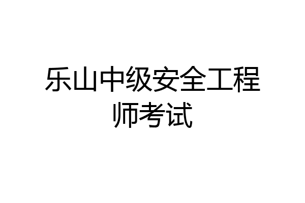 乐山中级安全工程师考试