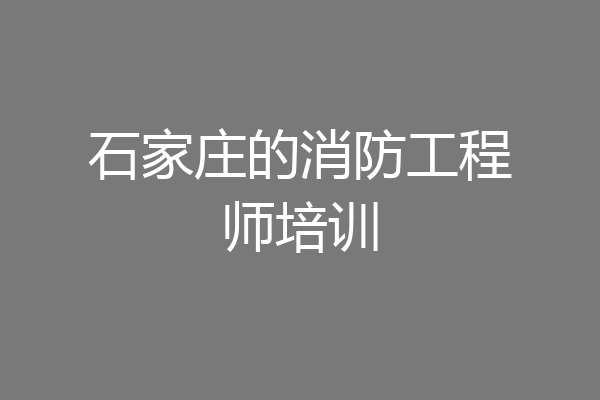 石家庄的消防工程师培训