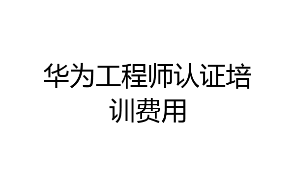 华为工程师认证培训费用