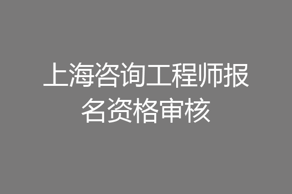 上海咨询工程师报名资格审核