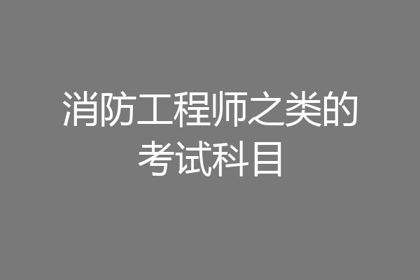 消防工程师之类的考试科目