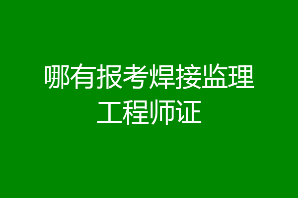 哪有报考焊接监理工程师证