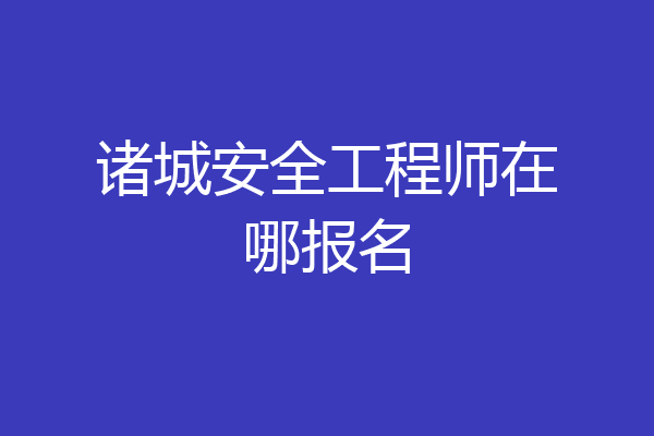 诸城安全工程师在哪报名