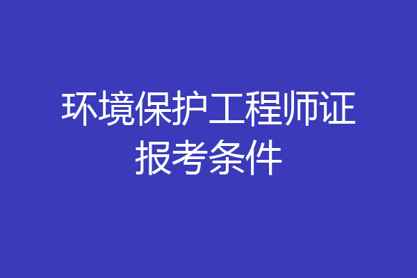 环境保护工程师证报考条件
