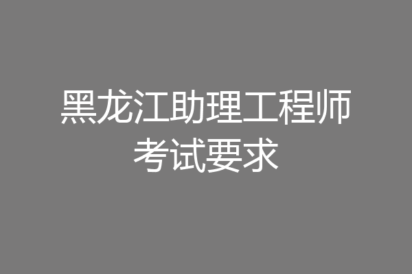 黑龙江助理工程师考试要求