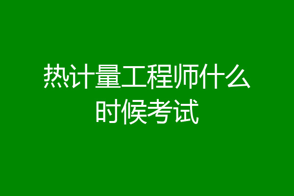 热计量工程师什么时候考试