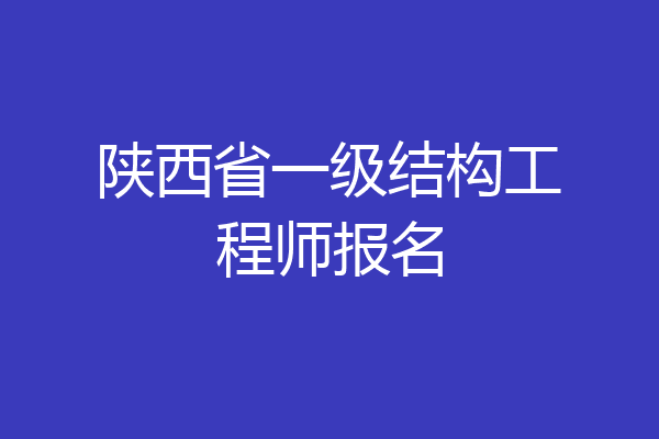 陕西省一级结构工程师报名