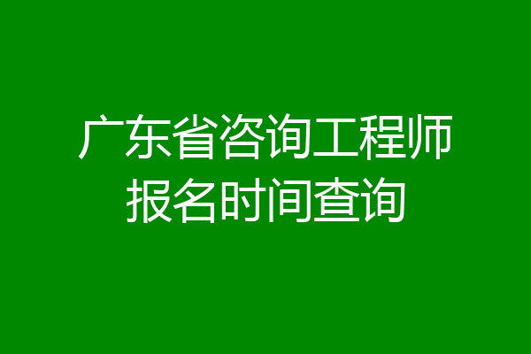 广东省咨询工程师报名时间查询