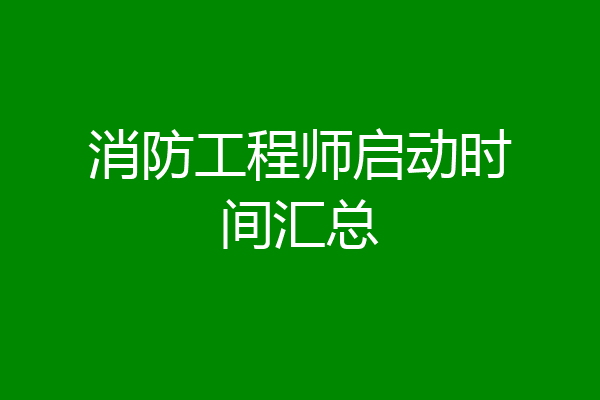消防工程师启动时间汇总