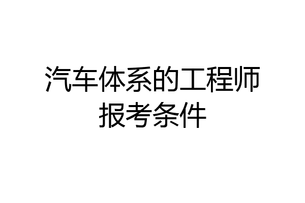 汽车体系的工程师报考条件