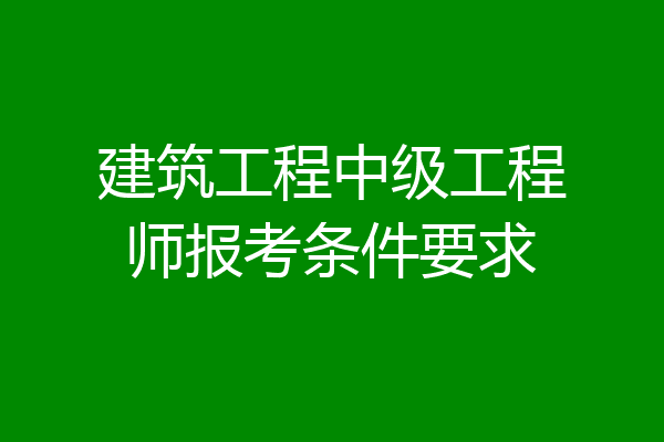 建筑工程中级工程师报考条件要求