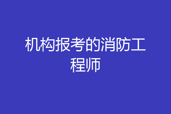 机构报考的消防工程师