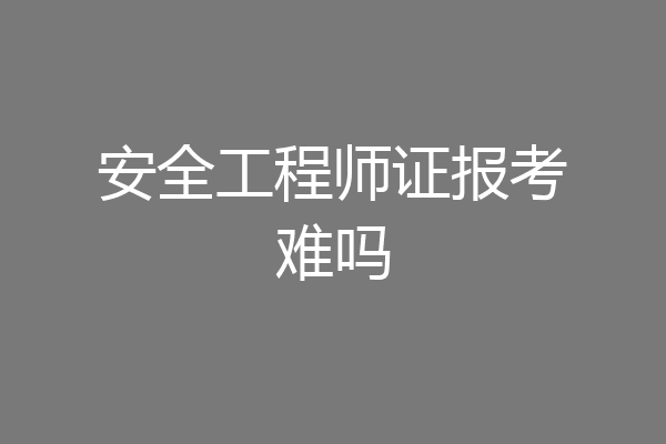 安全工程师证报考难吗