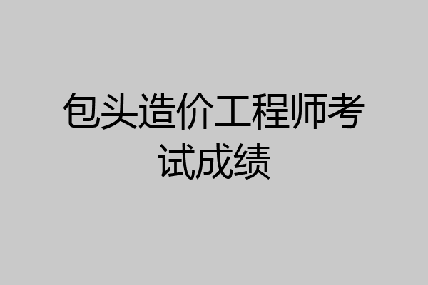 包头造价工程师考试成绩