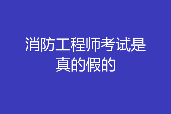 消防工程师考试是真的假的