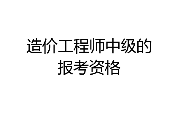 造价工程师中级的报考资格