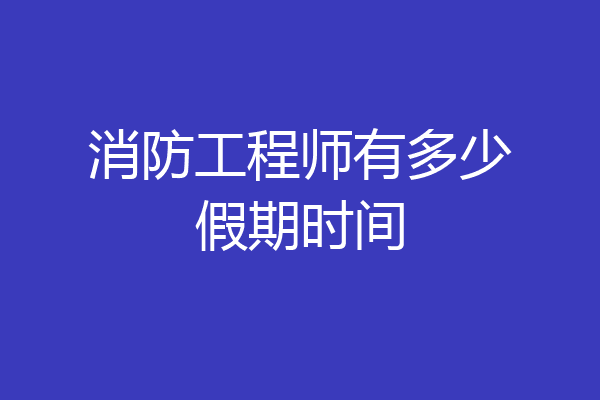 消防工程师有多少假期时间
