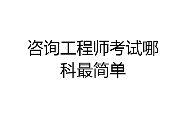 咨询工程师考试哪科最简单