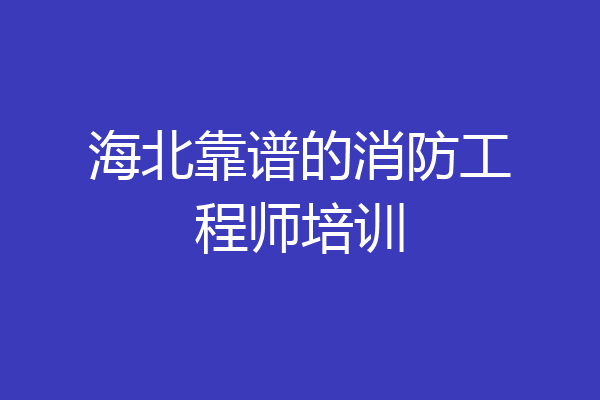 海北靠谱的消防工程师培训