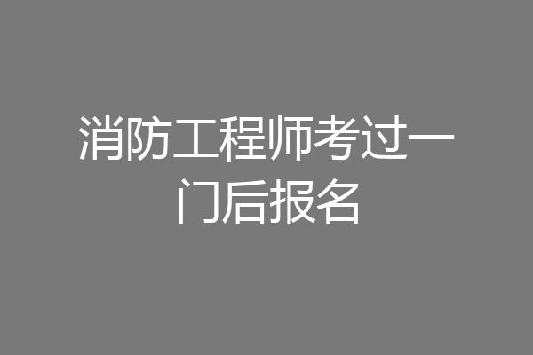 消防工程师考过一门后报名