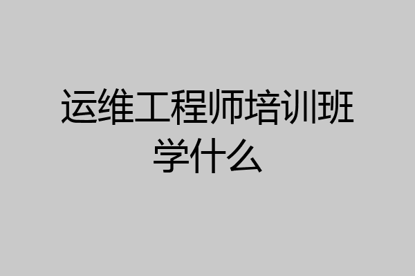 运维工程师培训班学什么