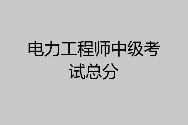 电力工程师中级考试总分