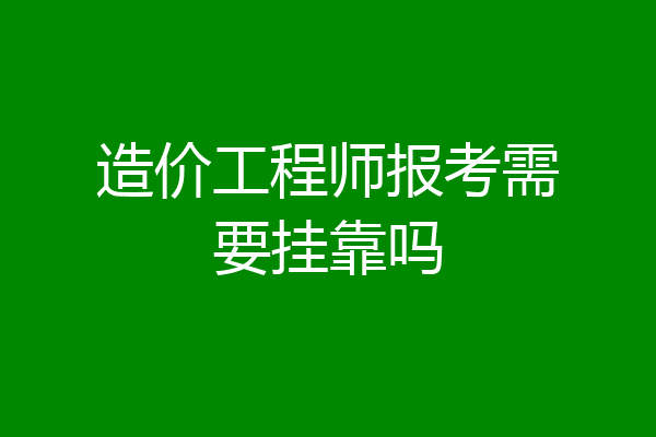 造价工程师报考需要挂靠吗
