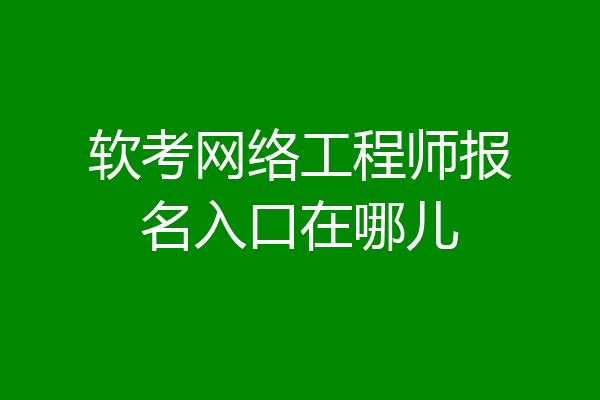 软考网络工程师报名入口在哪儿