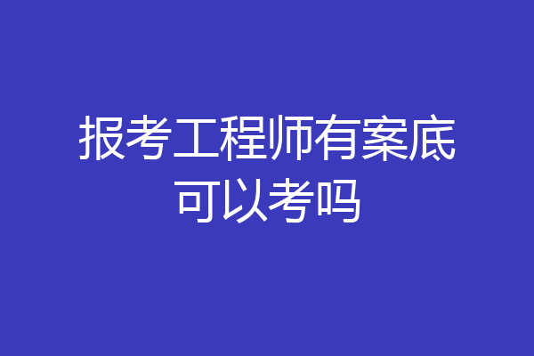 报考工程师有案底可以考吗