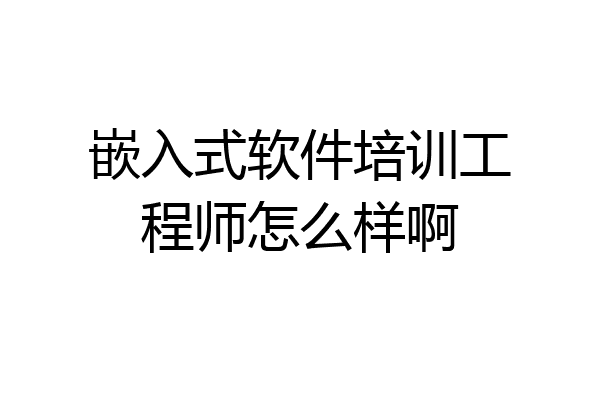 嵌入式软件培训工程师怎么样啊
