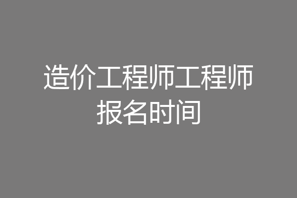 造价工程师工程师报名时间
