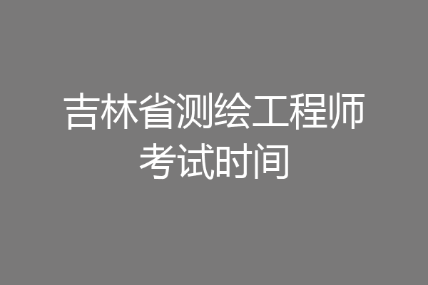 吉林省测绘工程师考试时间