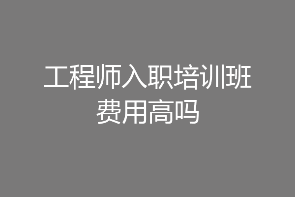 工程师入职培训班费用高吗