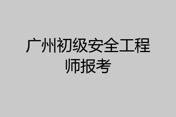 广州初级安全工程师报考