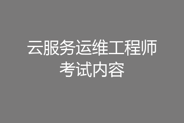 云服务运维工程师考试内容