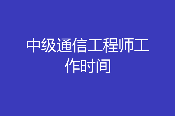 中级通信工程师工作时间