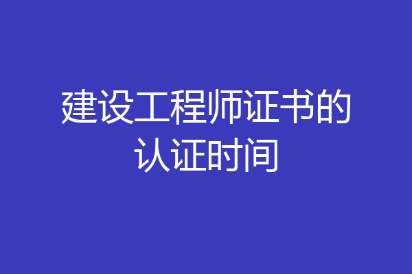 建设工程师证书的认证时间