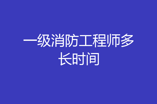 一级消防工程师多长时间