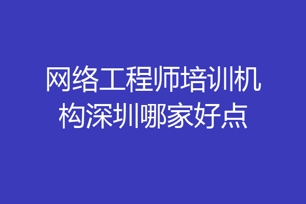 网络工程师培训机构深圳哪家好点