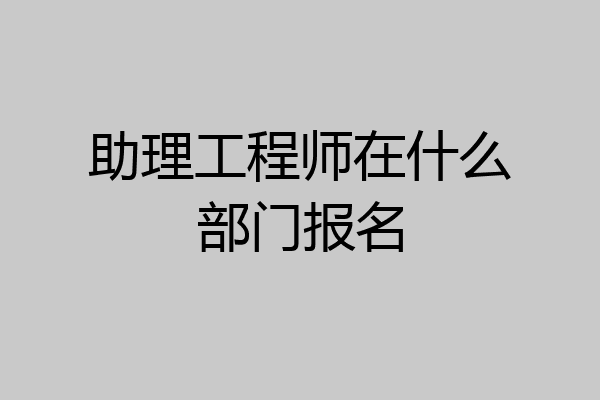 助理工程师在什么部门报名
