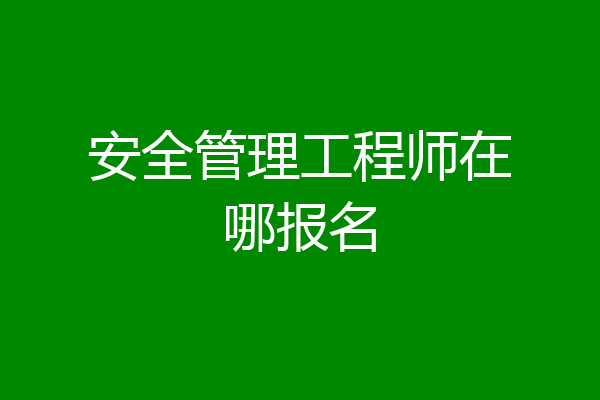 安全管理工程师在哪报名