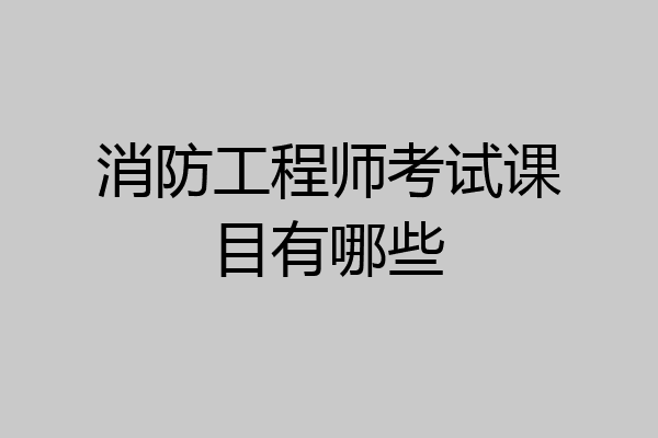 消防工程师考试课目有哪些