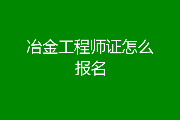 冶金工程师证怎么报名