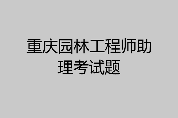 重庆园林工程师助理考试题