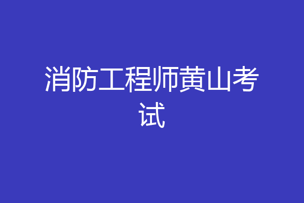 消防工程师黄山考试
